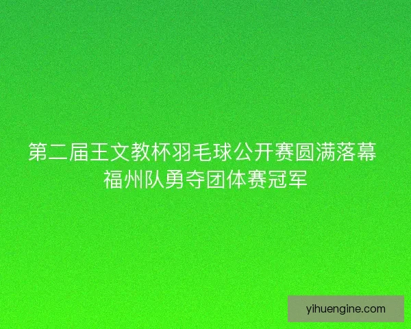 第二届王文教杯羽毛球公开赛圆满落幕 福州队勇夺团体赛冠军