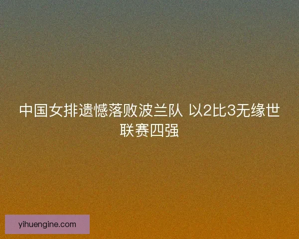 中国女排遗憾落败波兰队 以2比3无缘世联赛四强