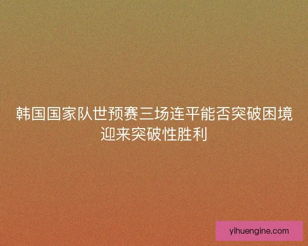 韩国国家队世预赛三场连平能否突破困境迎来突破性胜利