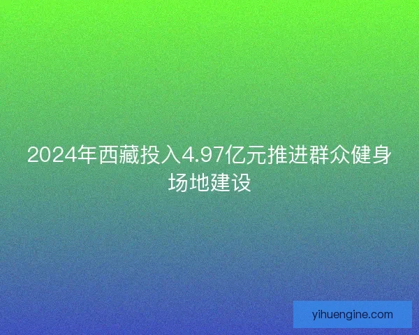 2024年西藏投入4.97亿元推进群众健身场地建设