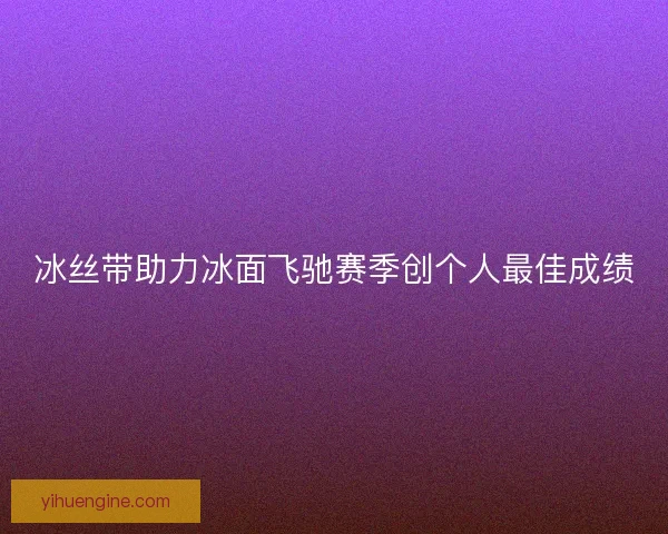 冰丝带助力冰面飞驰赛季创个人最佳成绩