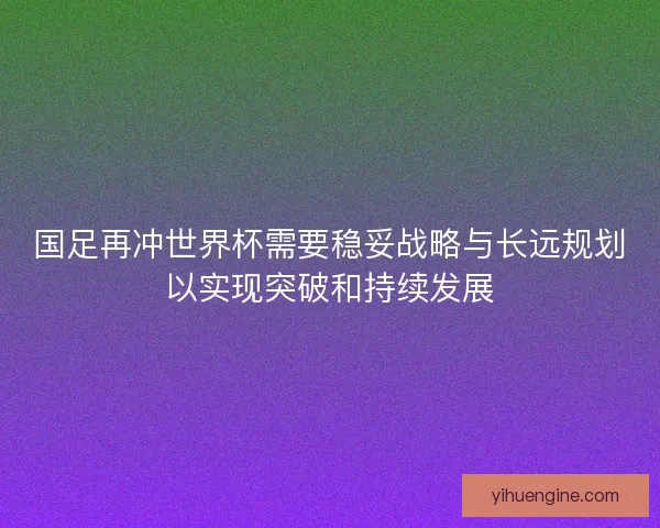 国足再冲世界杯需要稳妥战略与长远规划以实现突破和持续发展