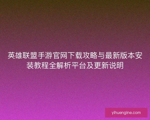 英雄联盟手游官网下载攻略与最新版本安装教程全解析平台及更新说明